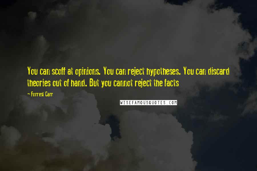 Forrest Carr Quotes: You can scoff at opinions. You can reject hypotheses. You can discard theories out of hand. But you cannot reject the facts