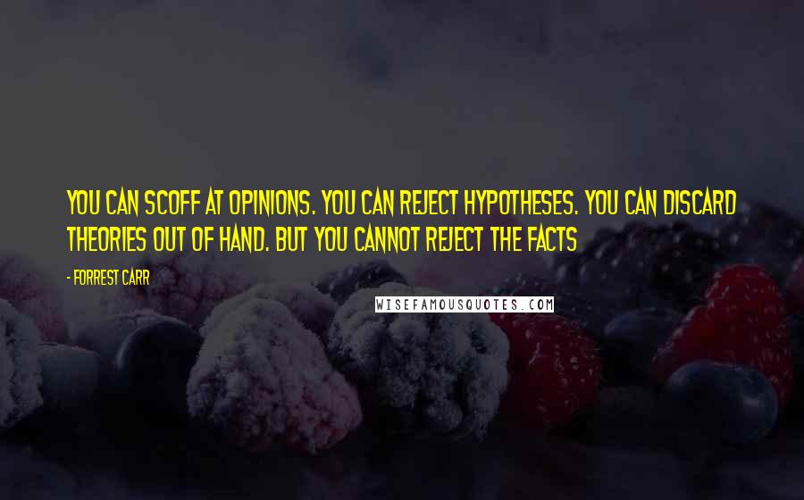 Forrest Carr Quotes: You can scoff at opinions. You can reject hypotheses. You can discard theories out of hand. But you cannot reject the facts