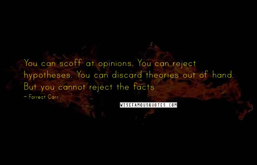Forrest Carr Quotes: You can scoff at opinions. You can reject hypotheses. You can discard theories out of hand. But you cannot reject the facts