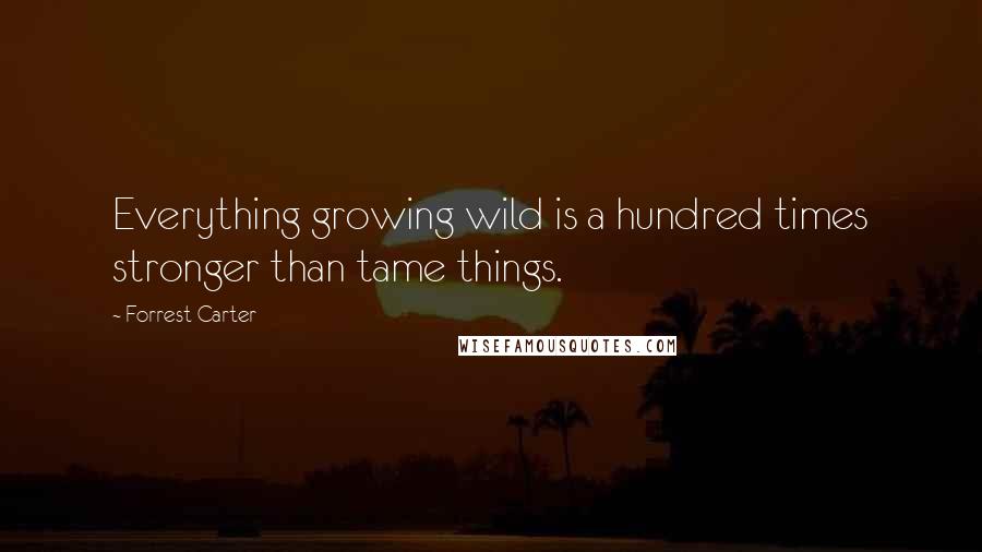 Forrest Carter Quotes: Everything growing wild is a hundred times stronger than tame things.