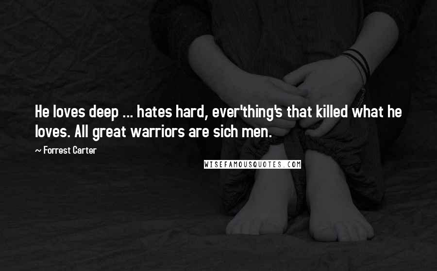 Forrest Carter Quotes: He loves deep ... hates hard, ever'thing's that killed what he loves. All great warriors are sich men.