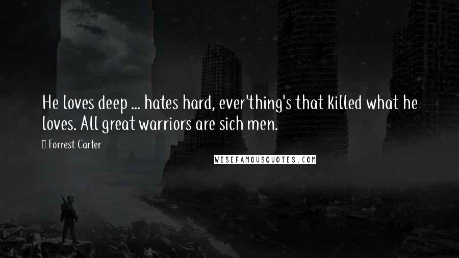 Forrest Carter Quotes: He loves deep ... hates hard, ever'thing's that killed what he loves. All great warriors are sich men.