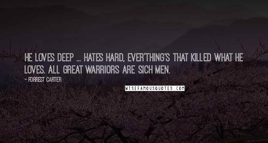 Forrest Carter Quotes: He loves deep ... hates hard, ever'thing's that killed what he loves. All great warriors are sich men.