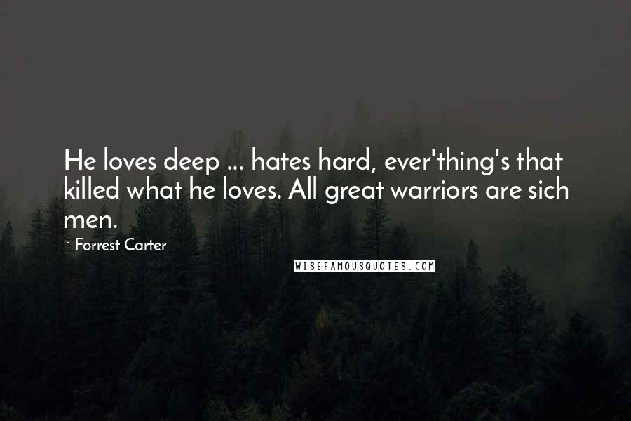 Forrest Carter Quotes: He loves deep ... hates hard, ever'thing's that killed what he loves. All great warriors are sich men.