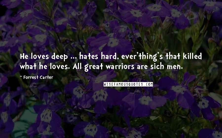 Forrest Carter Quotes: He loves deep ... hates hard, ever'thing's that killed what he loves. All great warriors are sich men.