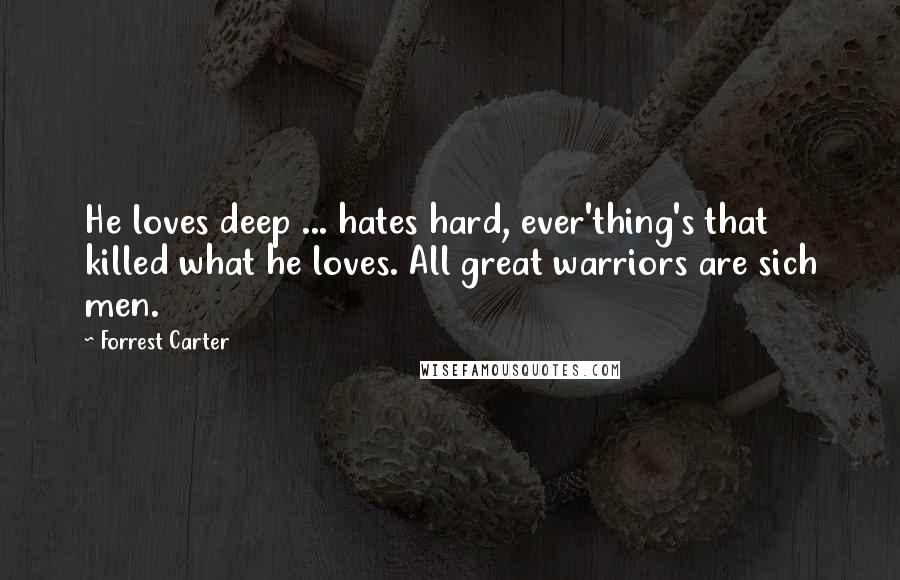 Forrest Carter Quotes: He loves deep ... hates hard, ever'thing's that killed what he loves. All great warriors are sich men.