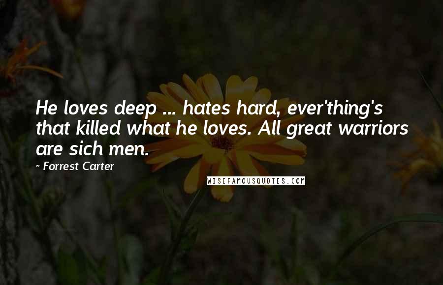 Forrest Carter Quotes: He loves deep ... hates hard, ever'thing's that killed what he loves. All great warriors are sich men.