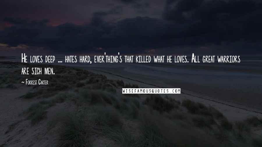 Forrest Carter Quotes: He loves deep ... hates hard, ever'thing's that killed what he loves. All great warriors are sich men.