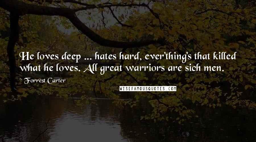 Forrest Carter Quotes: He loves deep ... hates hard, ever'thing's that killed what he loves. All great warriors are sich men.