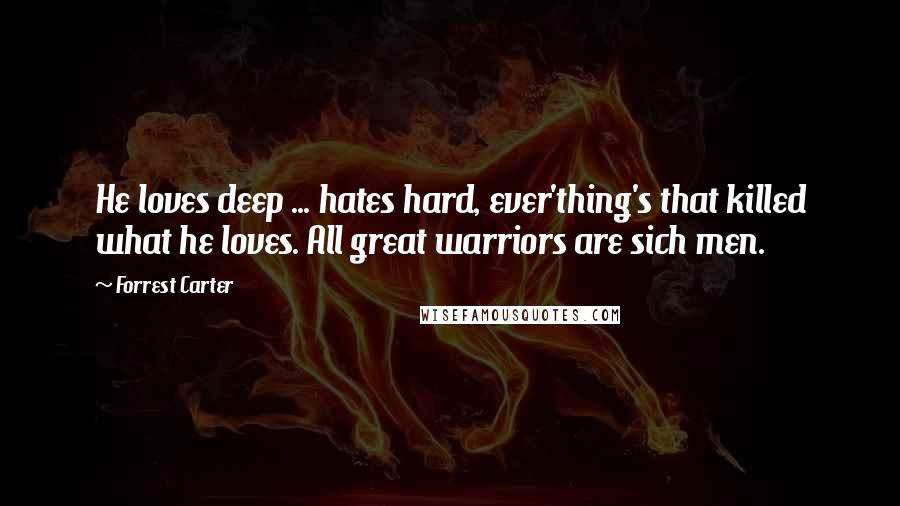 Forrest Carter Quotes: He loves deep ... hates hard, ever'thing's that killed what he loves. All great warriors are sich men.