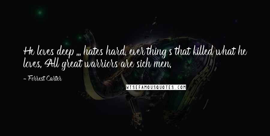 Forrest Carter Quotes: He loves deep ... hates hard, ever'thing's that killed what he loves. All great warriors are sich men.