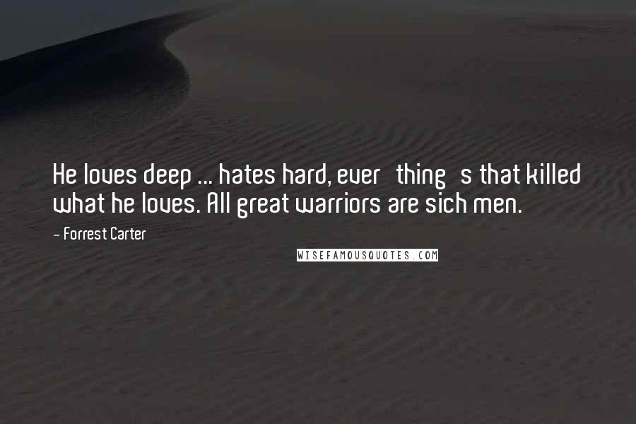 Forrest Carter Quotes: He loves deep ... hates hard, ever'thing's that killed what he loves. All great warriors are sich men.