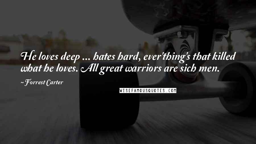 Forrest Carter Quotes: He loves deep ... hates hard, ever'thing's that killed what he loves. All great warriors are sich men.