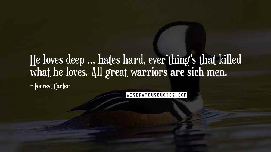 Forrest Carter Quotes: He loves deep ... hates hard, ever'thing's that killed what he loves. All great warriors are sich men.