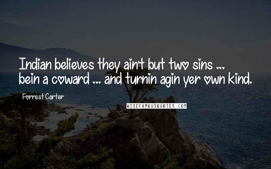 Forrest Carter Quotes: Indian believes they ain't but two sins ... bein a coward ... and turnin agin yer own kind.