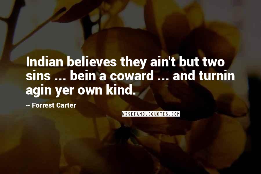 Forrest Carter Quotes: Indian believes they ain't but two sins ... bein a coward ... and turnin agin yer own kind.