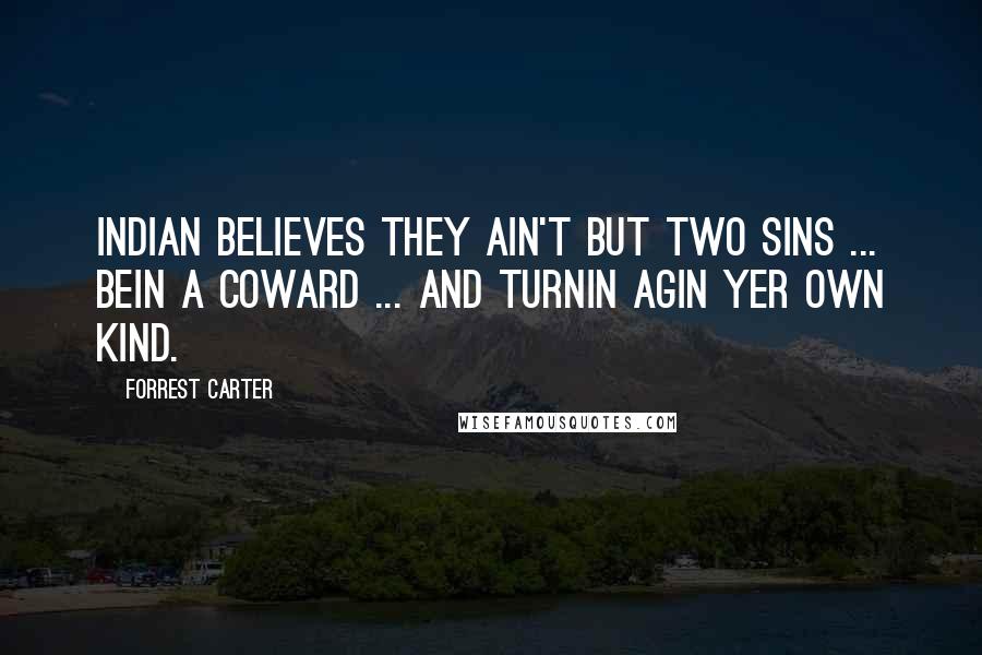 Forrest Carter Quotes: Indian believes they ain't but two sins ... bein a coward ... and turnin agin yer own kind.