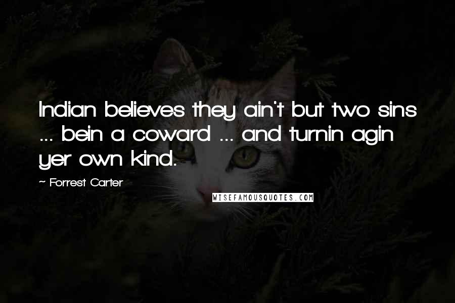 Forrest Carter Quotes: Indian believes they ain't but two sins ... bein a coward ... and turnin agin yer own kind.