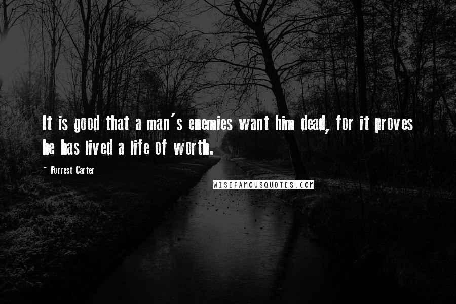 Forrest Carter Quotes: It is good that a man's enemies want him dead, for it proves he has lived a life of worth.