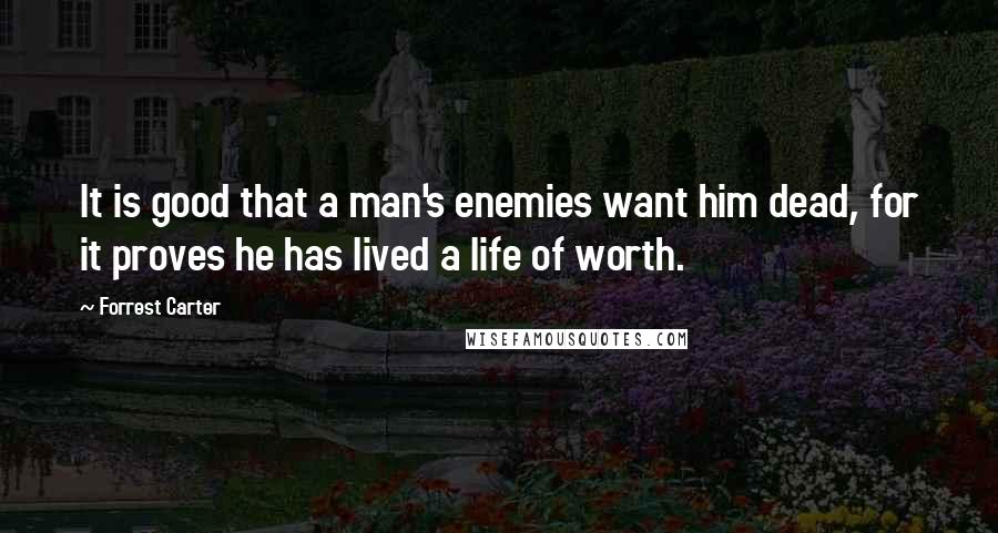 Forrest Carter Quotes: It is good that a man's enemies want him dead, for it proves he has lived a life of worth.