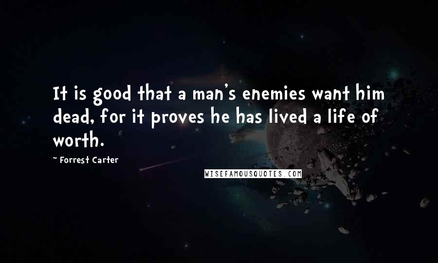 Forrest Carter Quotes: It is good that a man's enemies want him dead, for it proves he has lived a life of worth.
