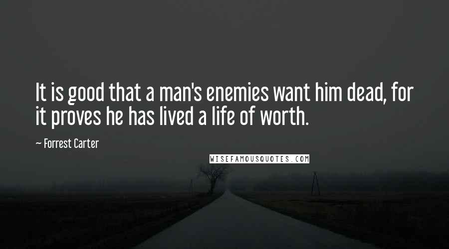 Forrest Carter Quotes: It is good that a man's enemies want him dead, for it proves he has lived a life of worth.