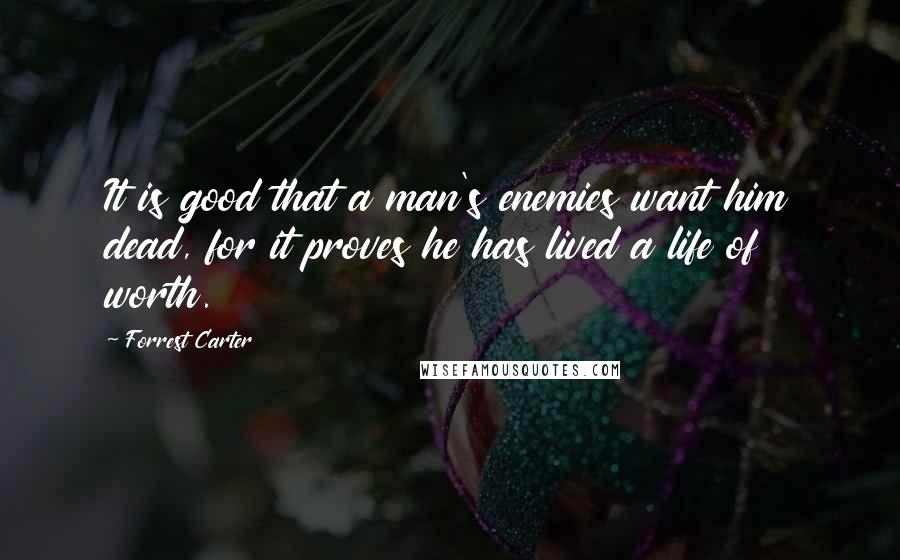 Forrest Carter Quotes: It is good that a man's enemies want him dead, for it proves he has lived a life of worth.