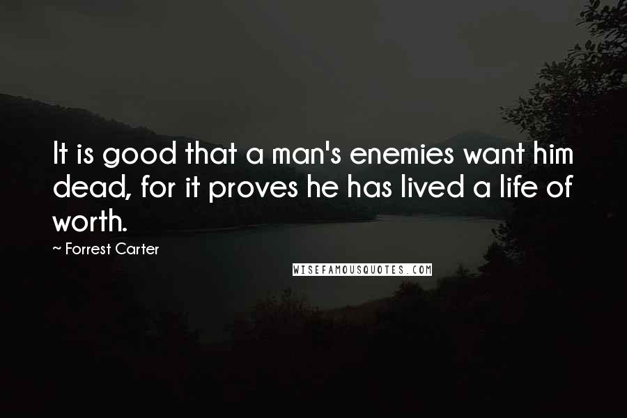 Forrest Carter Quotes: It is good that a man's enemies want him dead, for it proves he has lived a life of worth.