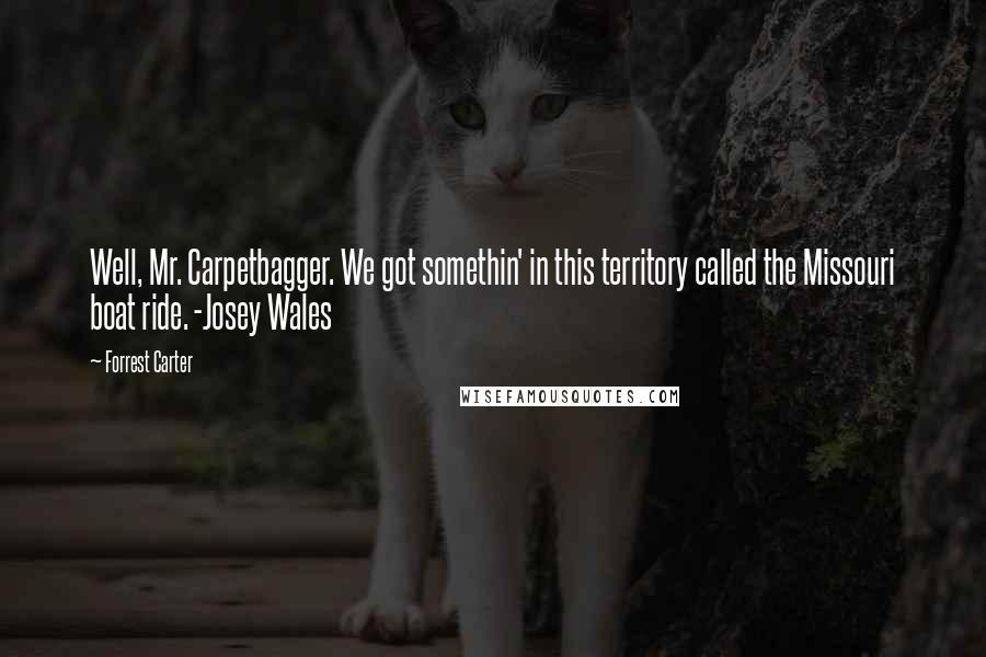 Forrest Carter Quotes: Well, Mr. Carpetbagger. We got somethin' in this territory called the Missouri boat ride. -Josey Wales