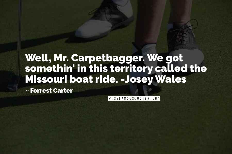 Forrest Carter Quotes: Well, Mr. Carpetbagger. We got somethin' in this territory called the Missouri boat ride. -Josey Wales