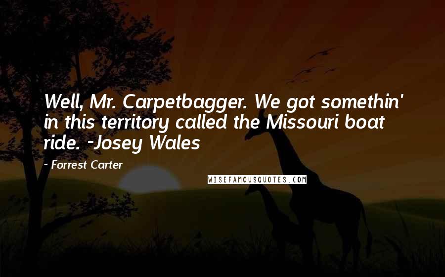 Forrest Carter Quotes: Well, Mr. Carpetbagger. We got somethin' in this territory called the Missouri boat ride. -Josey Wales