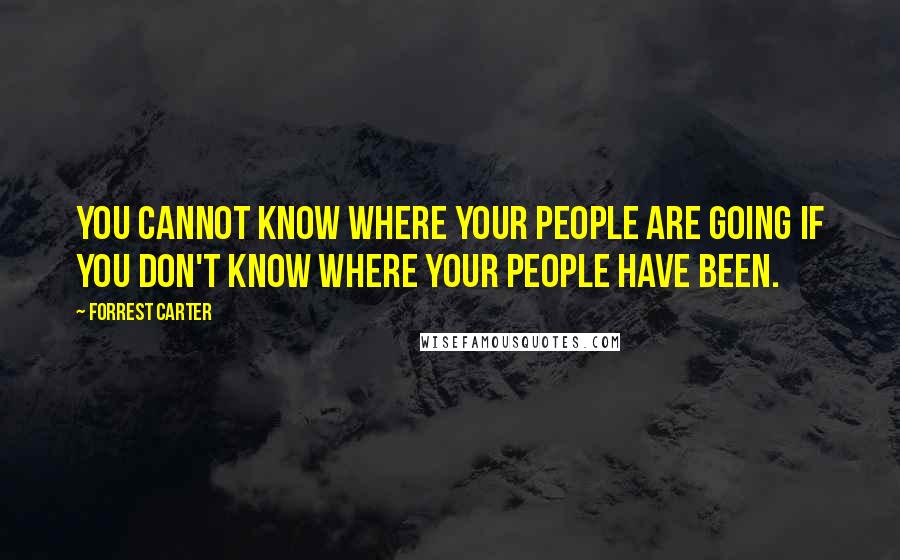 Forrest Carter Quotes: You cannot know where your people are going if you don't know where your people have been.