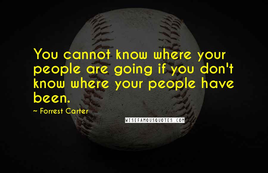 Forrest Carter Quotes: You cannot know where your people are going if you don't know where your people have been.