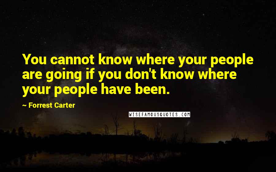 Forrest Carter Quotes: You cannot know where your people are going if you don't know where your people have been.