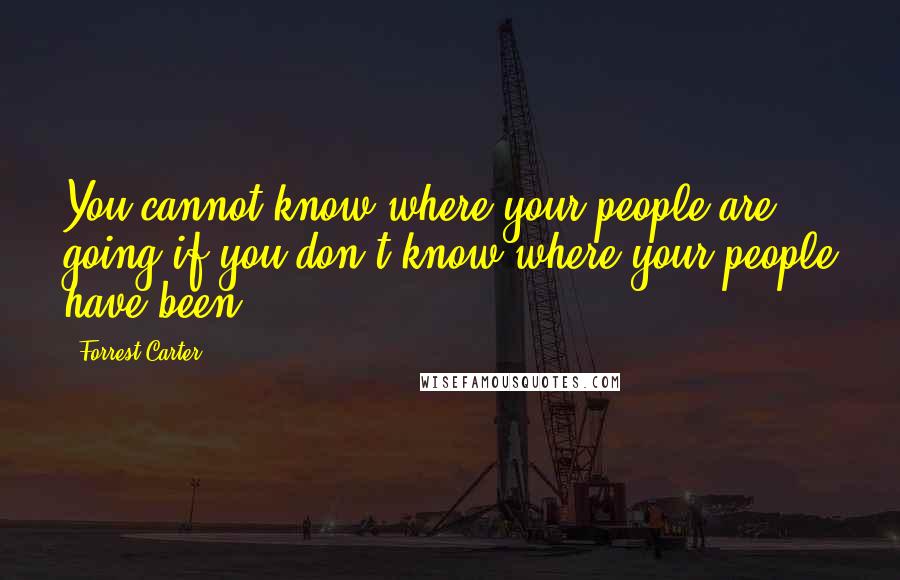 Forrest Carter Quotes: You cannot know where your people are going if you don't know where your people have been.