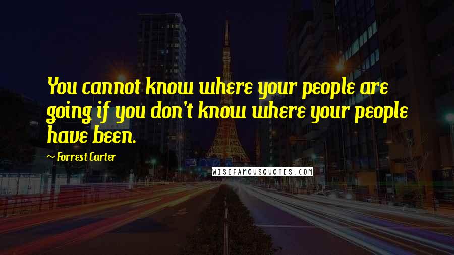 Forrest Carter Quotes: You cannot know where your people are going if you don't know where your people have been.