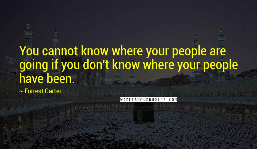 Forrest Carter Quotes: You cannot know where your people are going if you don't know where your people have been.