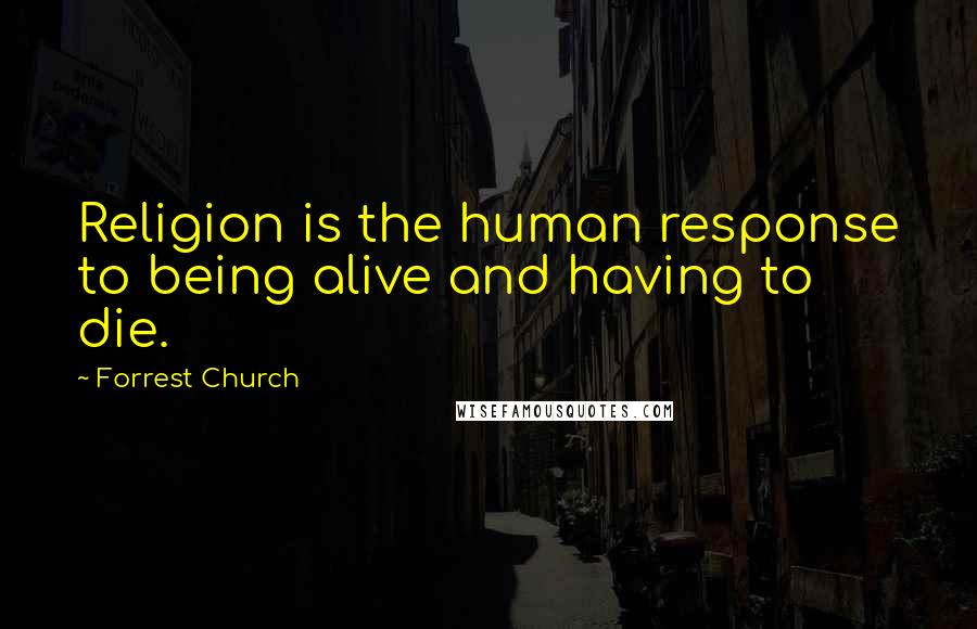 Forrest Church Quotes: Religion is the human response to being alive and having to die.