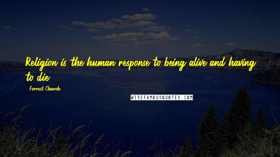 Forrest Church Quotes: Religion is the human response to being alive and having to die.