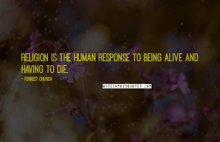 Forrest Church Quotes: Religion is the human response to being alive and having to die.