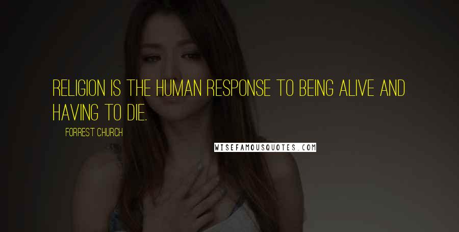 Forrest Church Quotes: Religion is the human response to being alive and having to die.