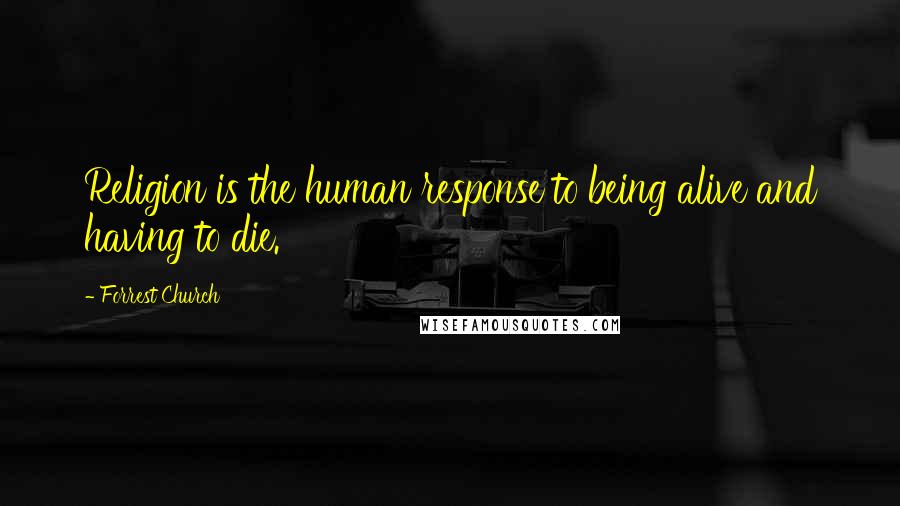 Forrest Church Quotes: Religion is the human response to being alive and having to die.
