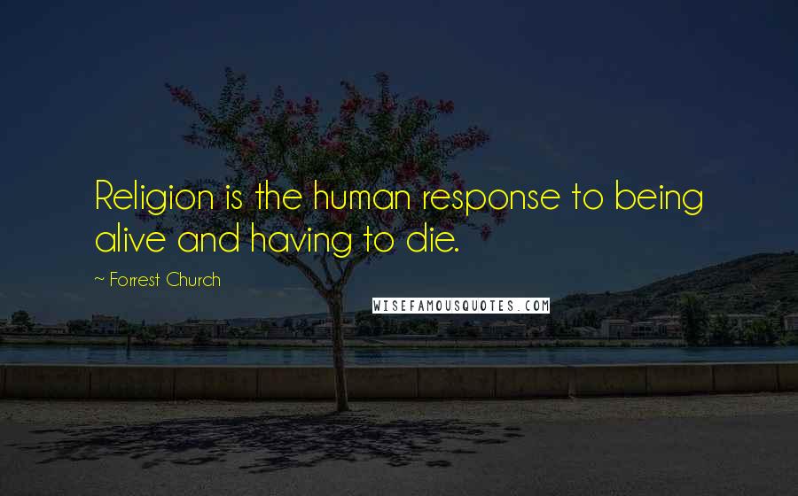 Forrest Church Quotes: Religion is the human response to being alive and having to die.