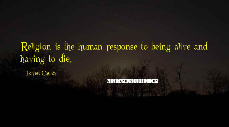 Forrest Church Quotes: Religion is the human response to being alive and having to die.