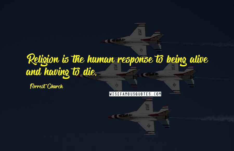 Forrest Church Quotes: Religion is the human response to being alive and having to die.