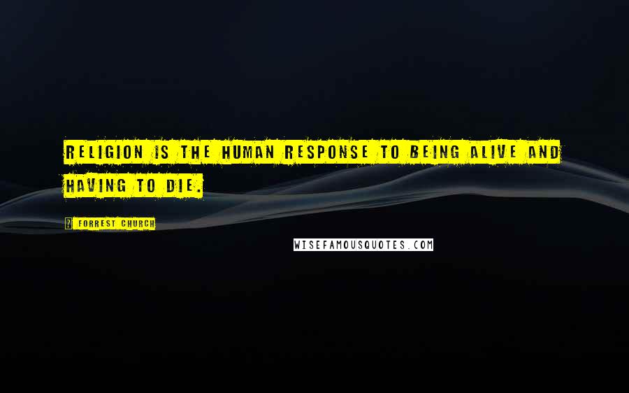 Forrest Church Quotes: Religion is the human response to being alive and having to die.