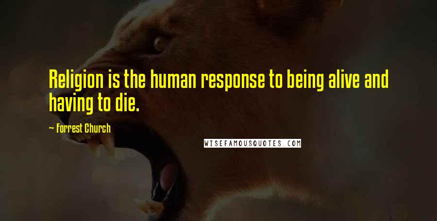 Forrest Church Quotes: Religion is the human response to being alive and having to die.