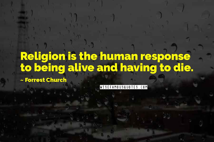 Forrest Church Quotes: Religion is the human response to being alive and having to die.