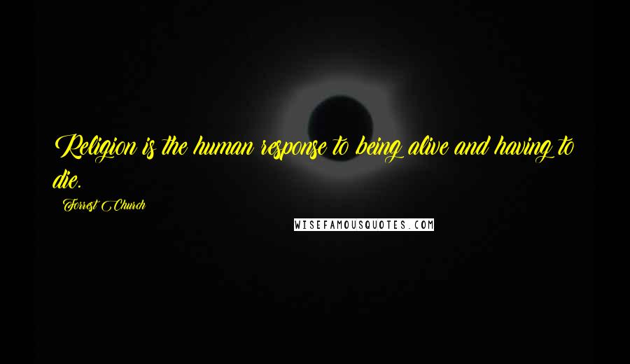 Forrest Church Quotes: Religion is the human response to being alive and having to die.
