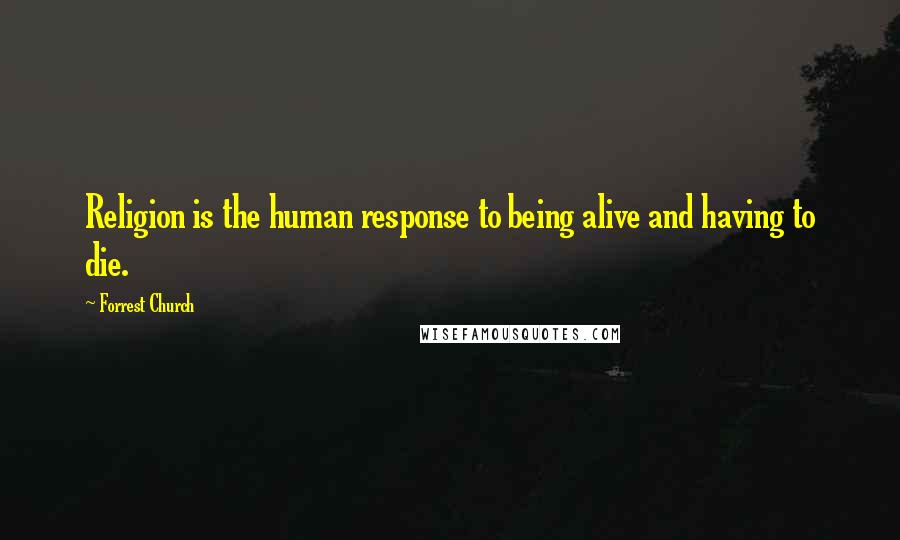 Forrest Church Quotes: Religion is the human response to being alive and having to die.